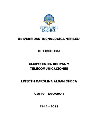 UNIVERSIDAD TECNOLOGICA “ISRAEL”
EL PROBLEMA
ELECTRONICA DIGITAL Y
TELECOMUNICACIONES
LISSETH CAROLINA ALBAN CHECA
QUITO – ECUADOR
2010 - 2011
 