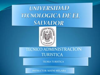 UNIVERSIDAD TECNOLOGICA DE EL SALVADOR TECNICO ADMINISTRACION TURISTICA TEORIA TURISTICA INSTRUCTOR: MAYNI MELARA 