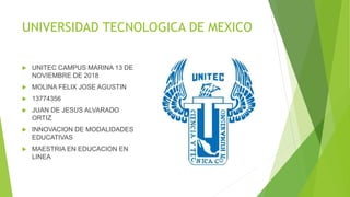 UNIVERSIDAD TECNOLOGICA DE MEXICO
 UNITEC CAMPUS MARINA 13 DE
NOVIEMBRE DE 2018
 MOLINA FELIX JOSE AGUSTIN
 13774356
 JUAN DE JESUS ALVARADO
ORTIZ
 INNOVACION DE MODALIDADES
EDUCATIVAS
 MAESTRIA EN EDUCACION EN
LINEA
 