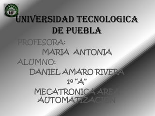 UNIVERSIDAD TECNOLOGICA
       DE PUEBLA
PROFESORA:
     MARIA ANTONIA
ALUMNO:
  DANIEL AMARO RIVERA
           1º “A”
   MECATRONICA AREA
    AUTOMATIZACION
 