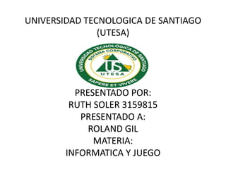 UNIVERSIDAD TECNOLOGICA DE SANTIAGO
(UTESA)
PRESENTADO POR:
RUTH SOLER 3159815
PRESENTADO A:
ROLAND GIL
MATERIA:
INFORMATICA Y JUEGO
 