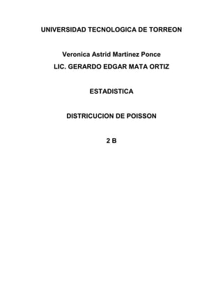 UNIVERSIDAD TECNOLOGICA DE TORREON


     Veronica Astrid Martinez Ponce
   LIC. GERARDO EDGAR MATA ORTIZ


             ESTADISTICA


      DISTRICUCION DE POISSON


                  2B
 