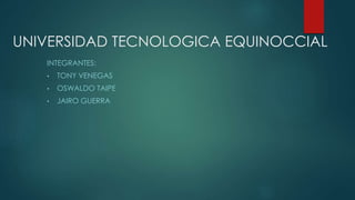 UNIVERSIDAD TECNOLOGICA EQUINOCCIAL 
INTEGRANTES: 
• TONY VENEGAS 
• OSWALDO TAIPE 
• JAIRO GUERRA 
 