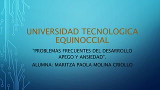 UNIVERSIDAD TECNOLOGICA 
EQUINOCCIAL 
“PROBLEMAS FRECUENTES DEL DESARROLLO 
APEGO Y ANSIEDAD”. 
ALUMNA: MARITZA PAOLA MOLINA CRIOLLO 
 
