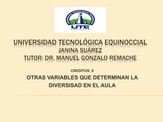 UNIVERSIDAD TECNOLÓGICA EQUINOCCIAL
JANINA SUÁREZ
TUTOR: DR. MANUEL GONZALO REMACHE
CREDITOS: 6
OTRAS VARIABLES QUE DETERMINAN LA
DIVERSISAD EN EL AULA
 