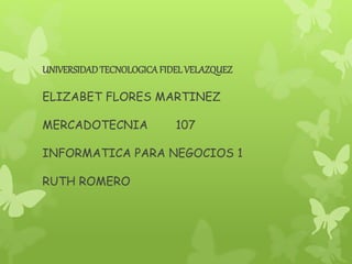 UNIVERSIDAD TECNOLOGICA FIDEL VELAZQUEZ 
ELIZABET FLORES MARTINEZ 
MERCADOTECNIA 107 
INFORMATICA PARA NEGOCIOS 1 
RUTH ROMERO 
 