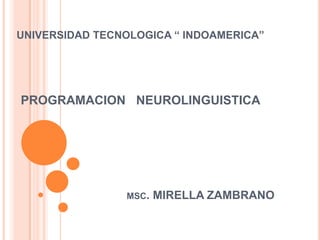 UNIVERSIDAD TECNOLOGICA “ INDOAMERICA”   PROGRAMACION   NEUROLINGUISTICA MSC. MIRELLA ZAMBRANO 