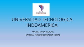 UNIVERSIDAD TECNOLOGICA
INDOAMERICA
NOMRE: KARLA PALACIOS
CARRERA: TERCERO EDUCACION INICIAL
 
