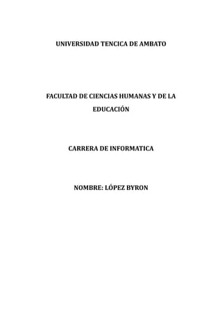UNIVERSIDAD TENCICA DE AMBATO




FACULTAD DE CIENCIAS HUMANAS Y DE LA
            EDUCACIÓN




      CARRERA DE INFORMATICA




       NOMBRE: LÓPEZ BYRON
 