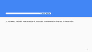 FINALIDAD
La tutela está instituida para garantizar la protección inmediata de los derechos fundamentales.
7
 