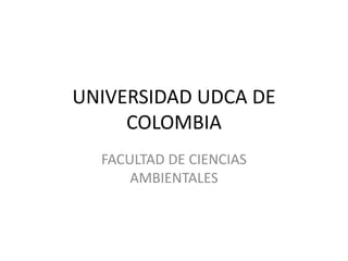 UNIVERSIDAD UDCA DE
     COLOMBIA
  FACULTAD DE CIENCIAS
      AMBIENTALES
 