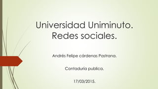 Universidad Uniminuto.
Redes sociales.
Andrés Felipe cárdenas Pastrana.
Contaduría publica.
17/03/2015.
 
