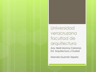Universidad
veracruzana
facultad de
arquitectura
Arq. Heidi Monroy Carranza
E.E. Arquitectura y Ciudad
Marcelo Guzmán Zepeta
 