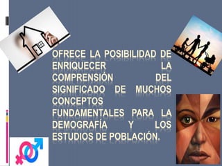 OFRECE LA POSIBILIDAD DE
ENRIQUECER LA
COMPRENSIÓN DEL
SIGNIFICADO DE MUCHOS
CONCEPTOS
FUNDAMENTALES PARA LA
DEMOGRAFÍA Y LOS
ESTUDIOS DE POBLACIÓN.
 