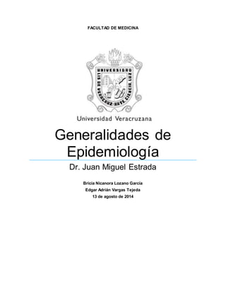 FACULTAD DE MEDICINA 
Generalidades de 
Epidemiología 
Dr. Juan Miguel Estrada 
Bricia Nicanora Lozano García 
Edgar Adrián Vargas Tejeda 
13 de agosto de 2014 
 