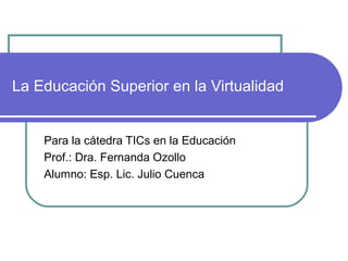 La Educación Superior en la Virtualidad
Para la cátedra TICs en la Educación
Prof.: Dra. Fernanda Ozollo
Alumno: Esp. Lic. Julio Cuenca
 