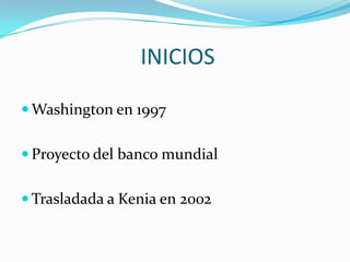  INICIOS Washington en 1997 Proyecto del banco mundial Trasladada a Kenia en 2002
