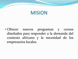 MISION Ofrecer nuevos programas y cursos diseñados para responder a la demanda del contexto africano y la necesidad de los empresarios locales.