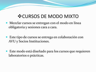 CURSOS DE MODO MIXTO Mezclar cursos se entregan con el modo en línea obligatoria y sesiones cara a cara. Este tipo de cursos se entrega en colaboración con AVU y Socios Instituciones. Este modo está diseñado para los cursos que requieren laboratorios o prácticas. 