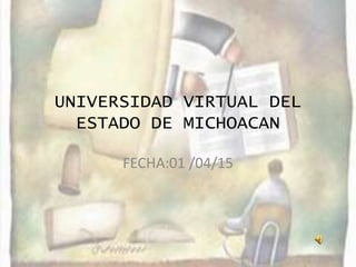 UNIVERSIDAD VIRTUAL DEL
ESTADO DE MICHOACAN
FECHA:01 /04/15
 