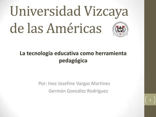 Universidad Vizcaya
de las Américas
 La tecnología educativa como herramienta
                pedagógica


        Por: Inez Josefine Vargas Martínez
             Germán González Rodríguez
                                             1
 