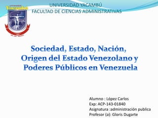 UNIVERSIDAD YACAMBÚ
FACULTAD DE CIENCIAS ADMINISTRATIVAS
Alumno : López Carlos
Exp: ACP-143-01840
Asignatura :administración publica
Profesor (a): Gloris Dugarte
 