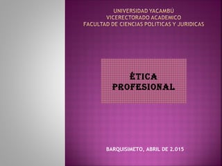 ÉTICA
PROFESIONAL
BARQUISIMETO, ABRIL DE 2.015
 