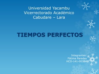 Universidad Yacambu 
Vicerrectorado Académico 
Cabudare – Lara 
TIEMPOS PERFECTOS 
Integrantes: 
Fátima Paredes 
HCO-141-00384 
 