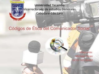 Universidad Yacambu
Vicerrectorado de estudios Generales
Cabudare-Edo.Lara
Códigos de Ética del Comunicador Social
Integrante:
Micheel Teran
HCO-143-00482
 