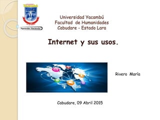 Universidad Yacambú
Facultad de Humanidades
Cabudare - Estado Lara
Internet y sus usos.
Rivero María
Cabudare, 09 Abril 2015
 