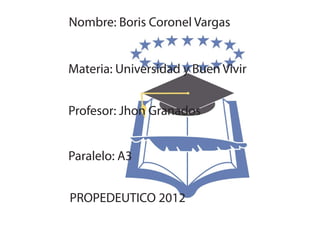 Nombre: Boris Coronel Vargas


Materia: Universidad y Buen Vivir


Profesor: Jhon Granados


Paralelo: A3


PROPEDEUTICO 2012
 