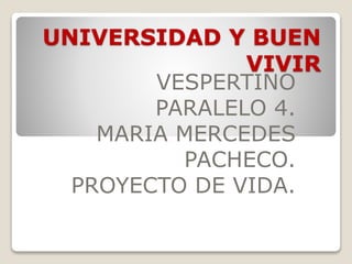 UNIVERSIDAD Y BUEN 
VIVIR 
VESPERTINO 
PARALELO 4. 
MARIA MERCEDES 
PACHECO. 
PROYECTO DE VIDA. 
 
