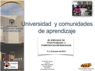 Universidad y comunidades 
de aprendizaje 
Mª del Mar García 
Cabrera 
Blas Segovia Aguilar 
Aula de Mejora 
Educativa 
Universidad de Córdoba 
 