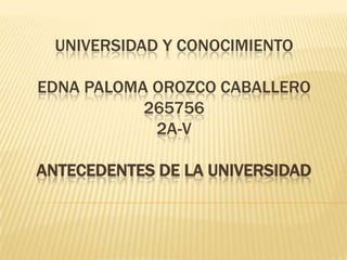UNIVERSIDAD Y CONOCIMIENTO

EDNA PALOMA OROZCO CABALLERO
           265756
            2A-V

ANTECEDENTES DE LA UNIVERSIDAD
 