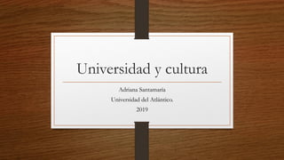 Universidad y cultura
Adriana Santamaría
Universidad del Atlántico.
2019
 