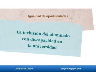 José María Olayo olayo.blogspot.com
Igualdad de oportunidades
La inclusión del alumnado
con discapacidad en
la universidad
 