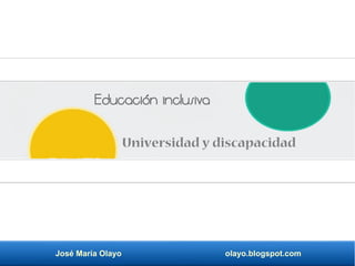 José María Olayo olayo.blogspot.com
Educación inclusiva
Universidad y discapacidad
 