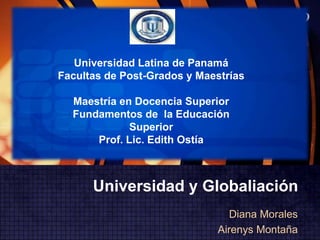 www.themegallery.com
                                                    LOGO


   Universidad Latina de Panamá
Facultas de Post-Grados y Maestrías

  Maestría en Docencia Superior
  Fundamentos de la Educación
             Superior
      Prof. Lic. Edith Ostía



      Universidad y Globaliación
                                 Diana Morales
                              Airenys Montaña
 