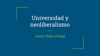 Universidad y
neoliberalismo
Javier Peña-Ortega
 