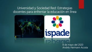 Universidad y Sociedad Red: Estrategias
docentes para enfrentar la educación en línea
8 de mayo del 2020
Andrés Hermann Acosta
 