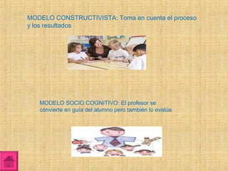 MODELO CONSTRUCTIVISTA: Toma en cuenta el proceso
y los resultados




   MODELO SOCIO COGNITIVO: El profesor se
   convierte en guía del alumno pero también lo evalúa
 