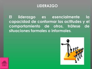 LIDERAZGO

   El   liderazgo   es     esencialmente  la
    capacidad de conformar las actitudes y el
    comportamiento de otros, trátese de
    situaciones formales o informales.
 