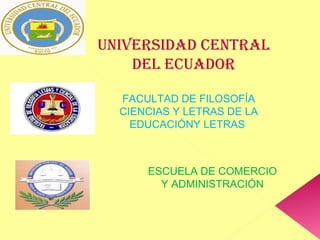 UNIVERSIDAD CENTRAL
    DEL ECUADOR

  FACULTAD DE FILOSOFÍA
  CIENCIAS Y LETRAS DE LA
    EDUCACIÓNY LETRAS,



      ESCUELA DE COMERCIO
        Y ADMINISTRACIÓN
 