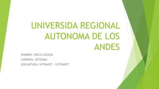 UNIVERSIDA REGIONAL 
AUTONOMA DE LOS 
ANDES 
NOMBRE: ERICK LOZADA 
CARRERA: SISTEMAS 
ASIGNATURA: INTRANET - EXTRANET 
 
