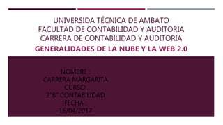 UNIVERSIDA TÉCNICA DE AMBATO
FACULTAD DE CONTABILIDAD Y AUDITORIA
CARRERA DE CONTABILIDAD Y AUDITORIA
GENERALIDADES DE LA NUBE Y LA WEB 2.0
NOMBRE :
CARRERA MARGARITA
CURSO:
2”B” CONTABILIDAD
FECHA :
16/04/2017
 
