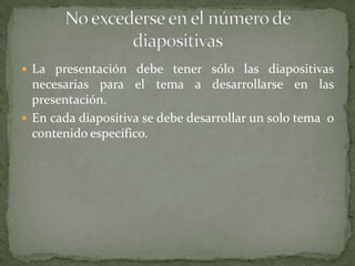  La presentación debe tener sólo las diapositivas

necesarias para el tema a desarrollarse en las
presentación.
 En cada diapositiva se debe desarrollar un solo tema o
contenido específico.

 