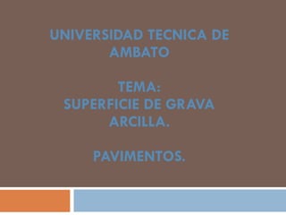UNIVERSIDAD TECNICA DE AMBATO TEMA: SUPERFICIE DE GRAVA ARCILLA. PAVIMENTOS. 
