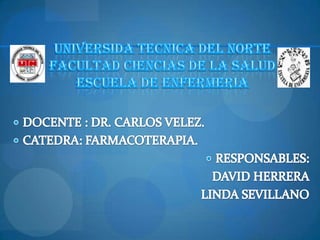 UNIVERSIDA TECNICA DEL NORTE FACULTAD CIENCIAS DE LA SALUD ESCUELA DE ENFERMERIA DOCENTE : DR. CARLOS VELEZ. CATEDRA: FARMACOTERAPIA. RESPONSABLES:     DAVID HERRERA  LINDA SEVILLANO 