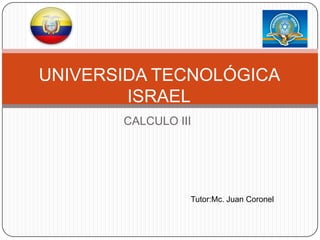CALCULO III UNIVERSIDA TECNOLÓGICA ISRAEL Tutor:Mc. Juan Coronel  