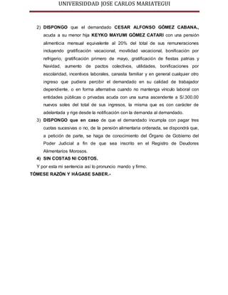 UNIVERSIDDAD JOSE CARLOS MARIATEGUI 
2) DISPONGO que el demandado CESAR ALFONSO GÓMEZ CABANA., 
acuda a su menor hija KEYK...